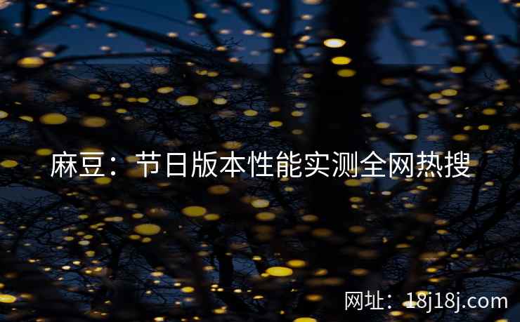 麻豆：节日版本性能实测全网热搜
