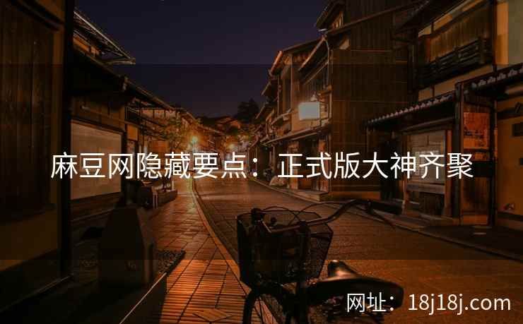 麻豆网隐藏要点：正式版大神齐聚