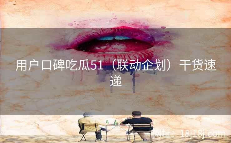 用户口碑吃瓜51（联动企划）干货速递