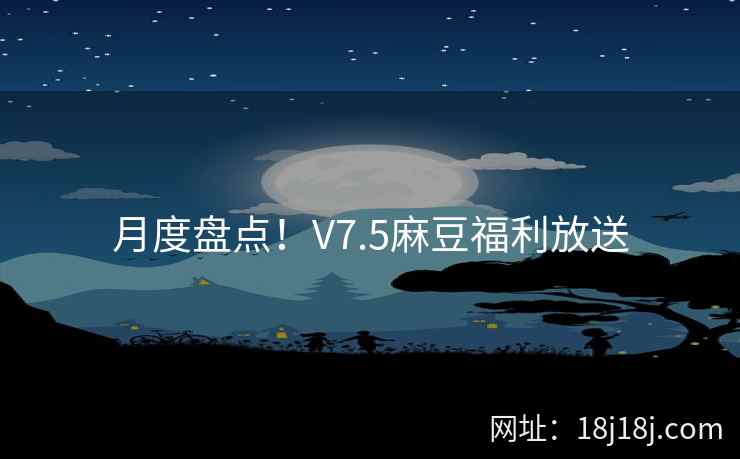 月度盘点！V7.5麻豆福利放送