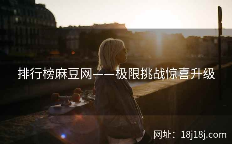 排行榜麻豆网——极限挑战惊喜升级