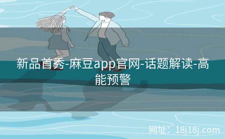 新品首秀-麻豆app官网-话题解读-高能预警