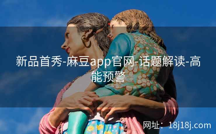 新品首秀-麻豆app官网-话题解读-高能预警