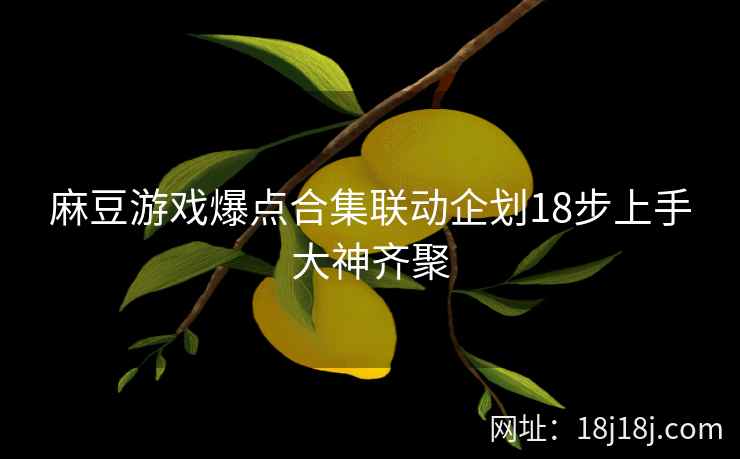 麻豆游戏爆点合集联动企划18步上手大神齐聚
