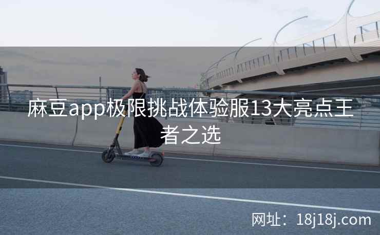 麻豆app极限挑战体验服13大亮点王者之选