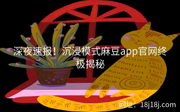 深夜速报！沉浸模式麻豆app官网终极揭秘