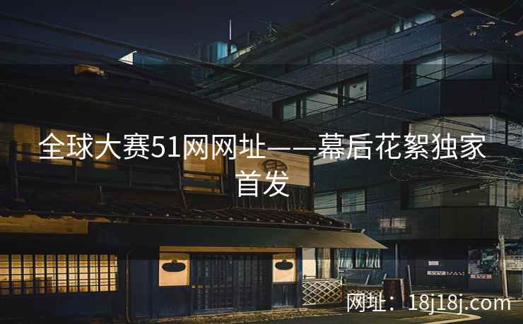 全球大赛51网网址——幕后花絮独家首发