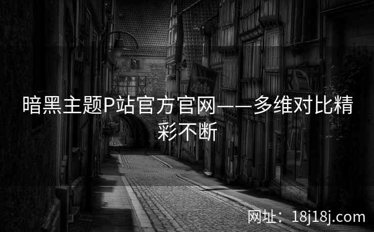 暗黑主题P站官方官网——多维对比精彩不断