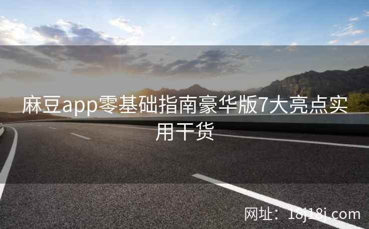 麻豆app零基础指南豪华版7大亮点实用干货