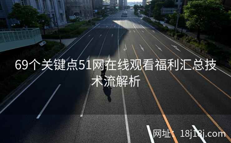 69个关键点51网在线观看福利汇总技术流解析