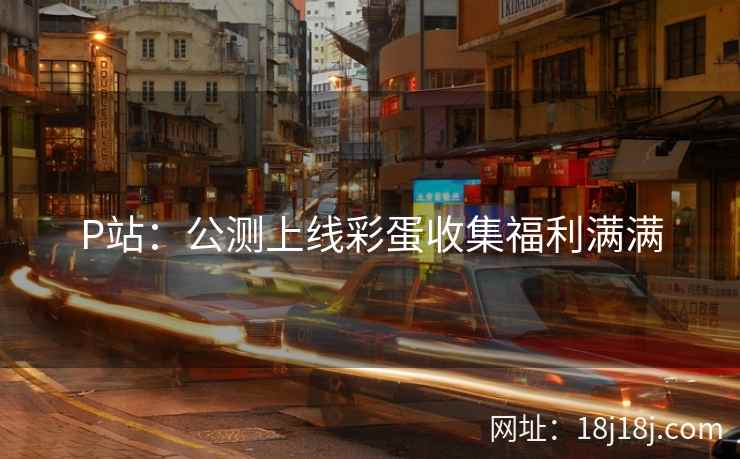 P站：公测上线彩蛋收集福利满满
