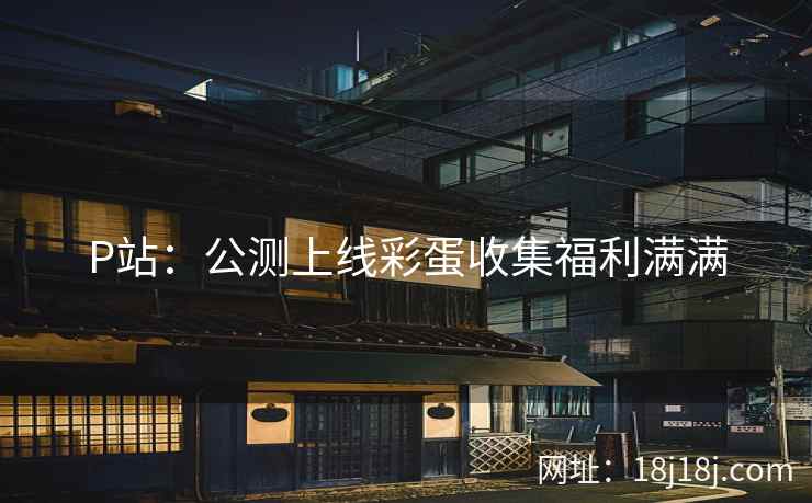 P站：公测上线彩蛋收集福利满满
