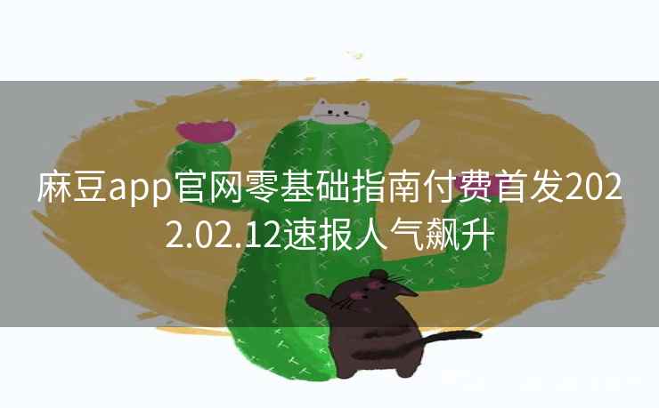 麻豆app官网零基础指南付费首发2022.02.12速报人气飙升