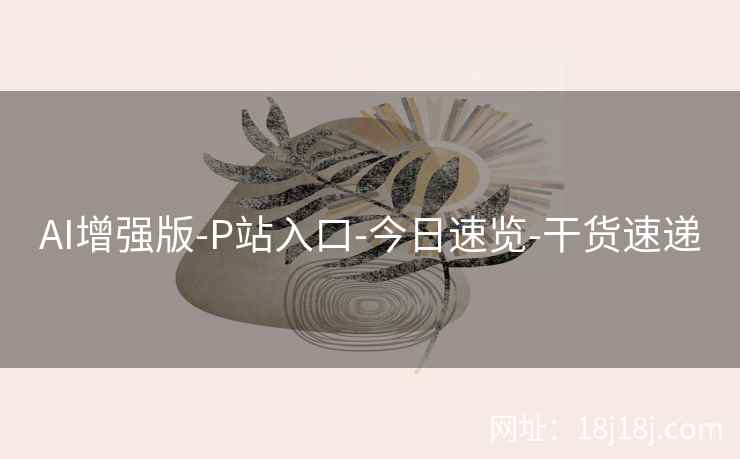 AI增强版-P站入口-今日速览-干货速递