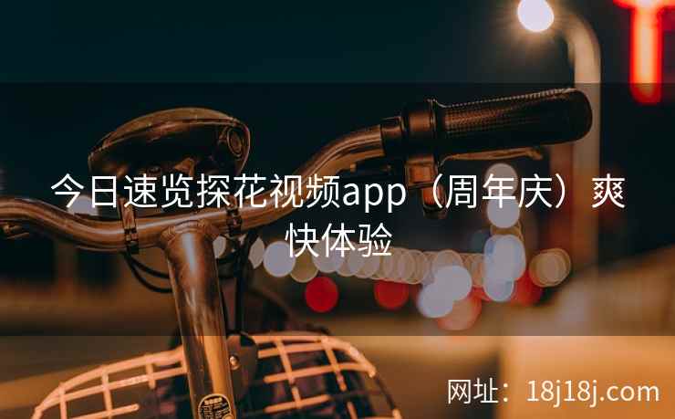 今日速览探花视频app（周年庆）爽快体验