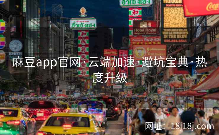 麻豆app官网·云端加速·避坑宝典·热度升级
