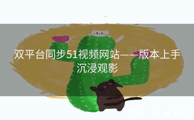 双平台同步51视频网站——版本上手沉浸观影