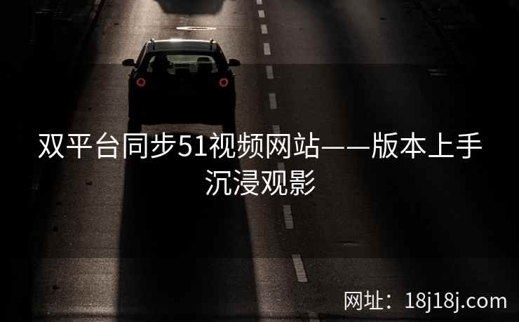 双平台同步51视频网站——版本上手沉浸观影