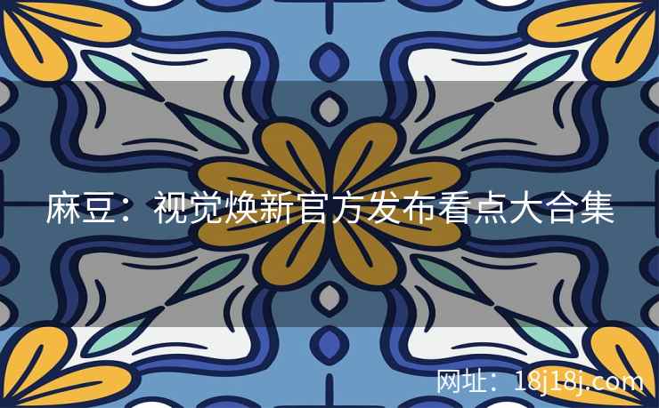 麻豆：视觉焕新官方发布看点大合集
