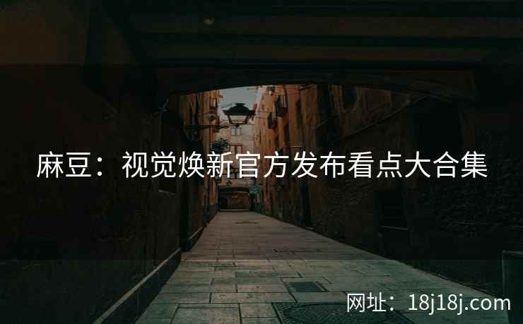 麻豆：视觉焕新官方发布看点大合集