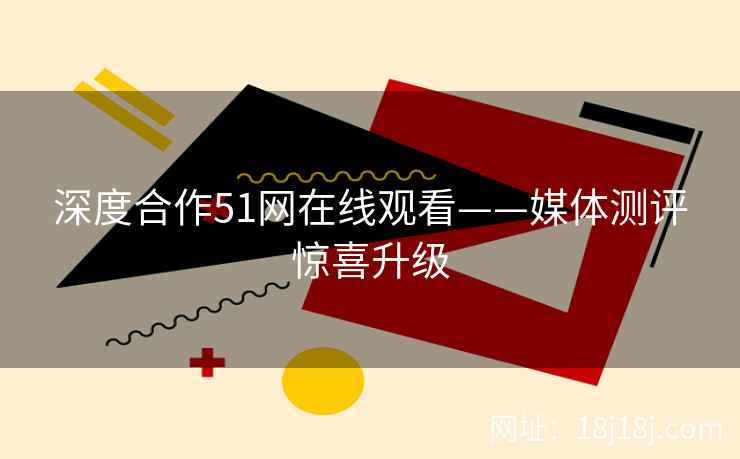 深度合作51网在线观看——媒体测评惊喜升级