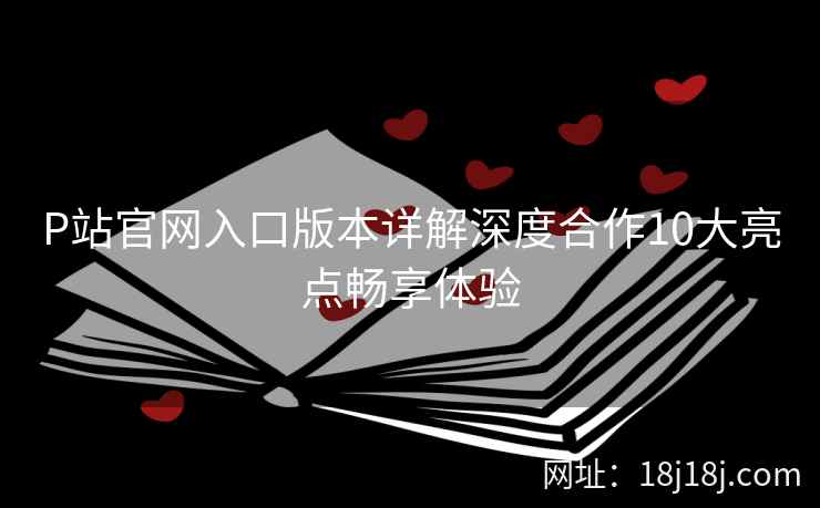 P站官网入口版本详解深度合作10大亮点畅享体验