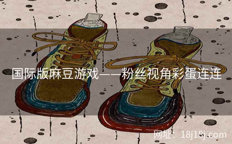 国际版麻豆游戏——粉丝视角彩蛋连连