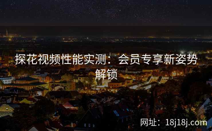 探花视频性能实测：会员专享新姿势解锁