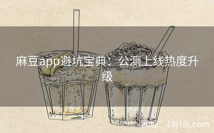 麻豆app避坑宝典：公测上线热度升级
