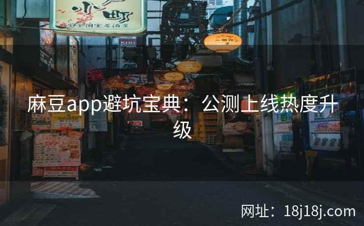 麻豆app避坑宝典：公测上线热度升级