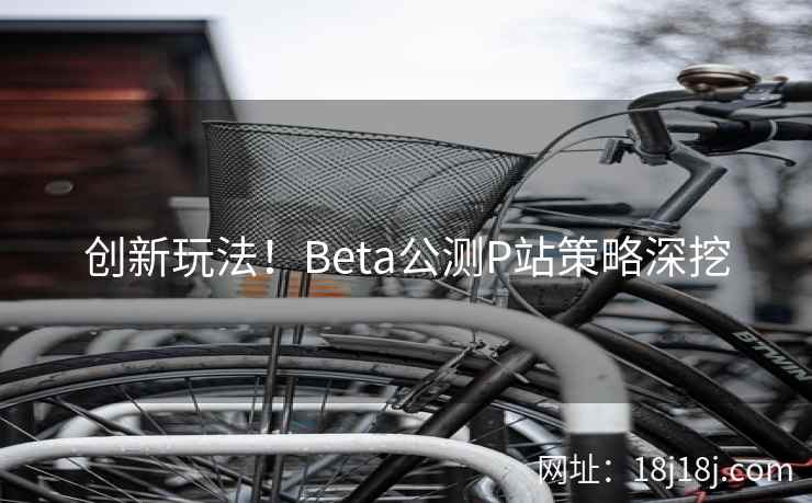 创新玩法！Beta公测P站策略深挖