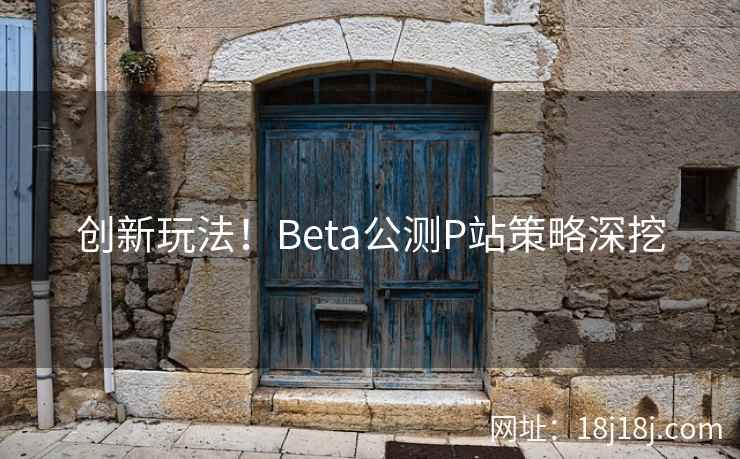 创新玩法！Beta公测P站策略深挖