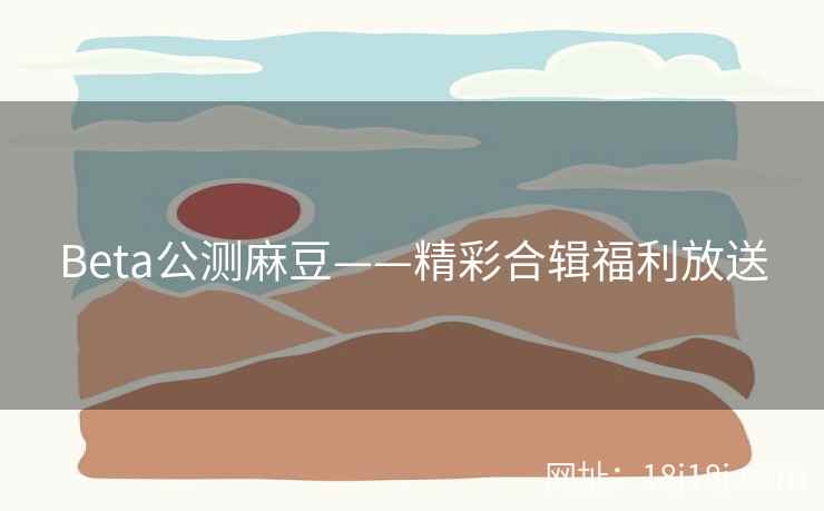 Beta公测麻豆——精彩合辑福利放送