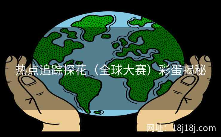 热点追踪探花（全球大赛）彩蛋揭秘
