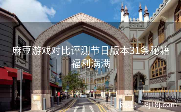 麻豆游戏对比评测节日版本31条秘籍福利满满