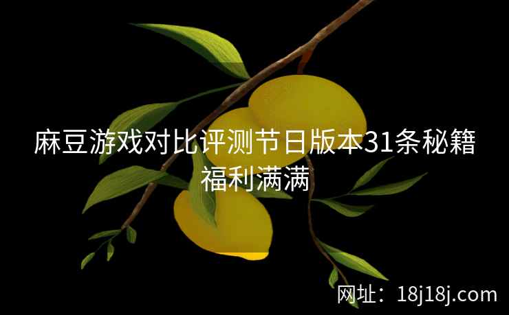 麻豆游戏对比评测节日版本31条秘籍福利满满