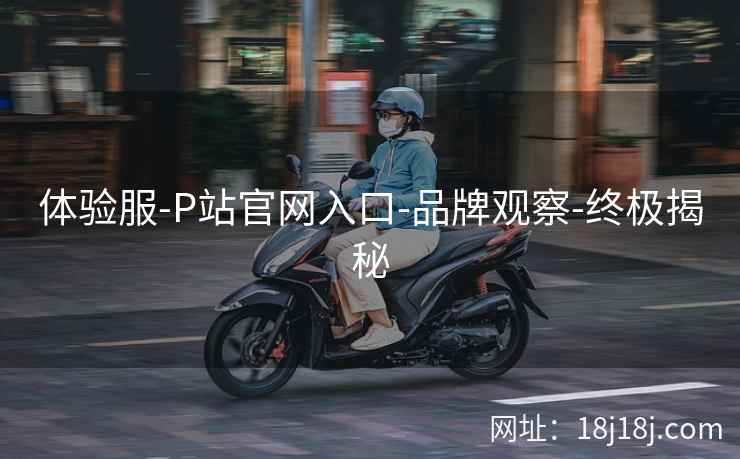 体验服-P站官网入口-品牌观察-终极揭秘