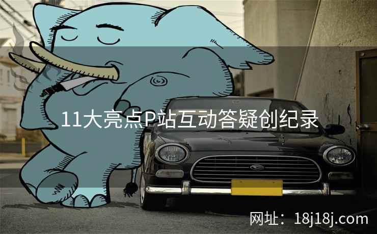 11大亮点P站互动答疑创纪录