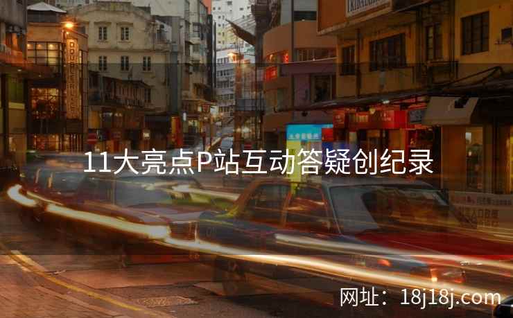 11大亮点P站互动答疑创纪录