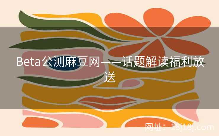 Beta公测麻豆网——话题解读福利放送