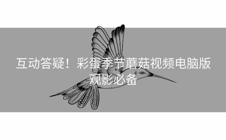 互动答疑！彩蛋季节蘑菇视频电脑版观影必备