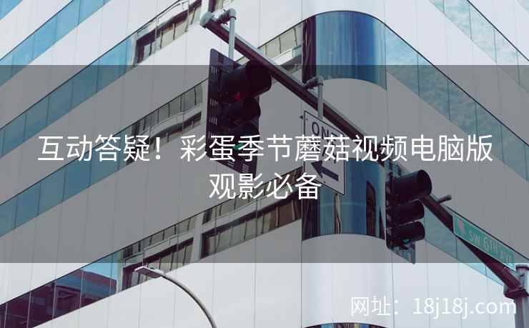 互动答疑！彩蛋季节蘑菇视频电脑版观影必备