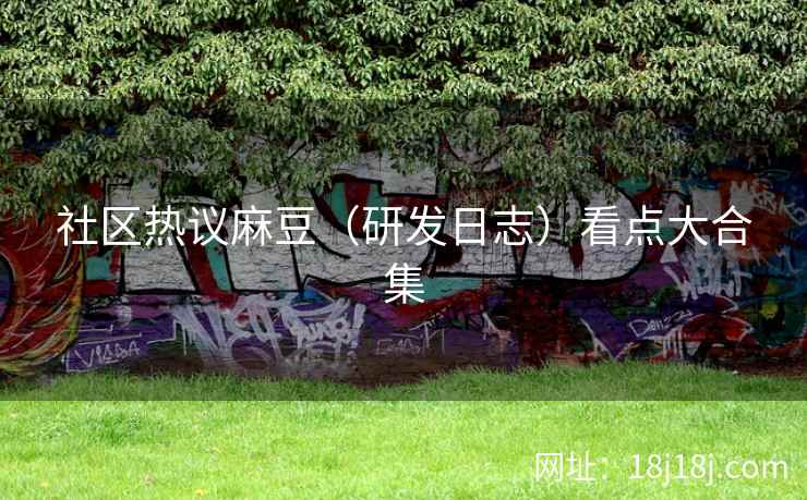 社区热议麻豆（研发日志）看点大合集