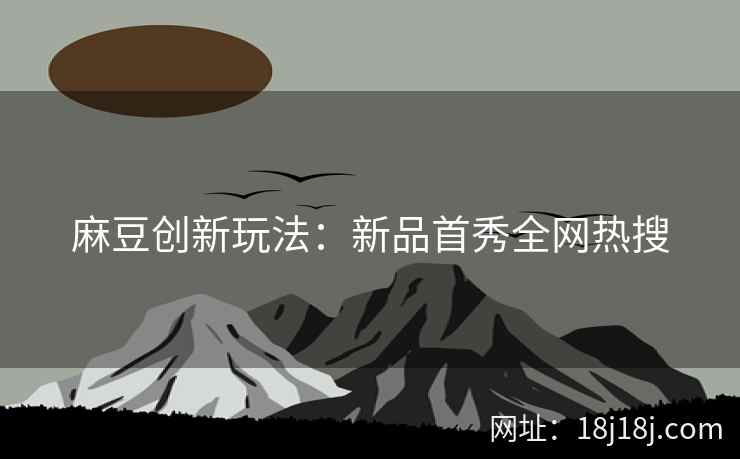 麻豆创新玩法：新品首秀全网热搜