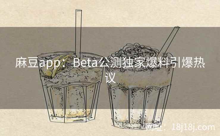 麻豆app：Beta公测独家爆料引爆热议
