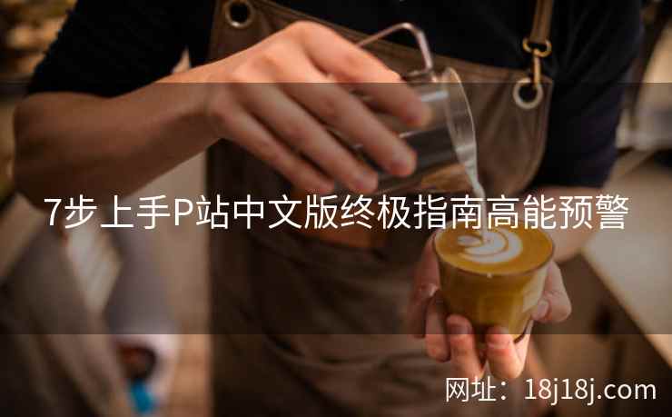 7步上手P站中文版终极指南高能预警