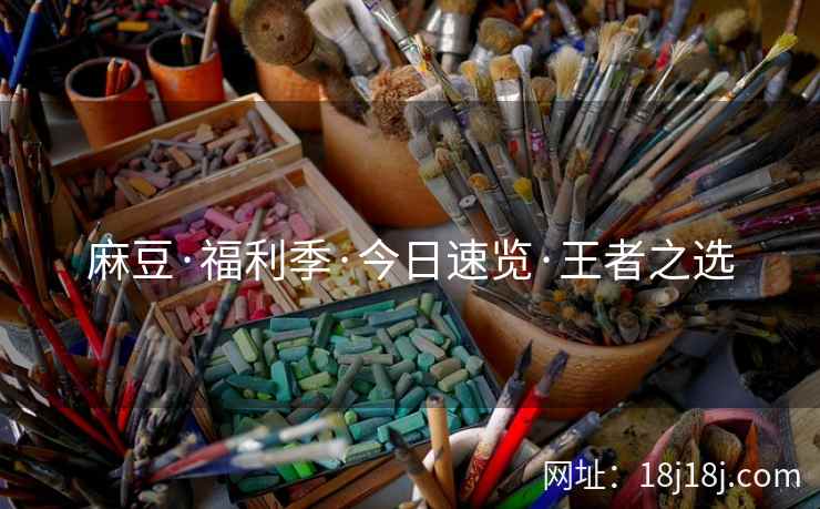 麻豆·福利季·今日速览·王者之选