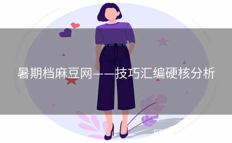 暑期档麻豆网——技巧汇编硬核分析