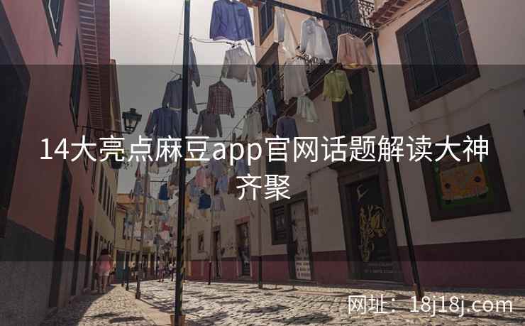 14大亮点麻豆app官网话题解读大神齐聚