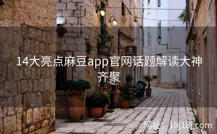14大亮点麻豆app官网话题解读大神齐聚